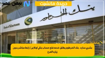 بشرى سارة.. بنك الخرطوم يطلق خدمة فتح حساب بنكي أونلاين رابط مباشر بدون زيارة الفرع 1